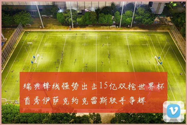瑞典锋线强势出击15亿双枪世界杯首秀伊萨克约克雷斯联手争辉
