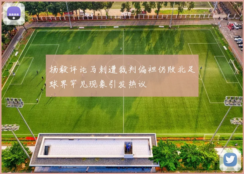杨毅评论马刺遭裁判偏袒仍败北足球界罕见现象引发热议