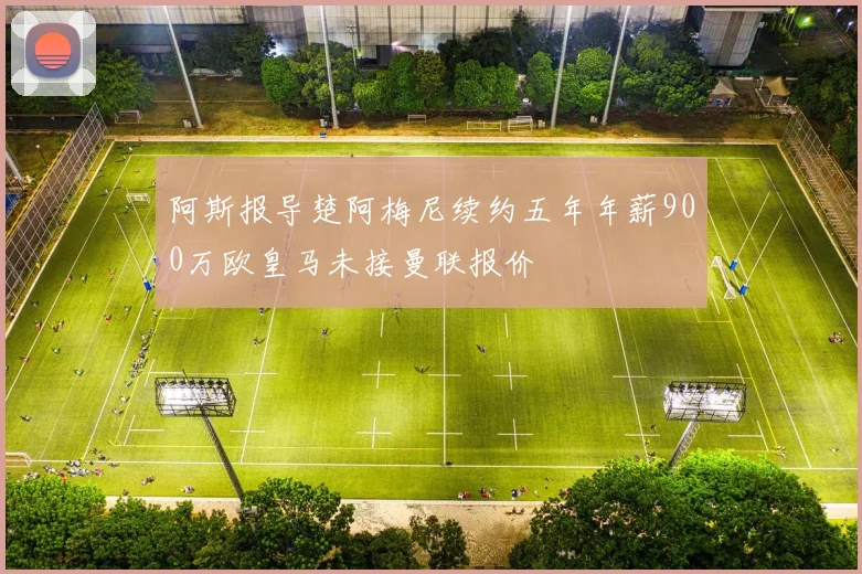 阿斯报导楚阿梅尼续约五年年薪900万欧皇马未接曼联报价