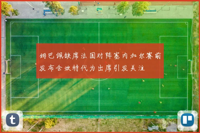 姆巴佩缺席法国对阵塞内加尔赛前发布会坎特代为出席引发关注