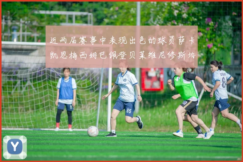 近两届赛事中表现出色的球员萨卡凯恩梅西姆巴佩登贝莱维尼修斯均有三球三助攻