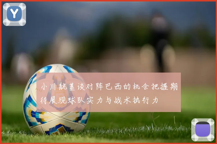 小川航基谈对阵巴西的机会把握期待展现球队实力与战术执行力