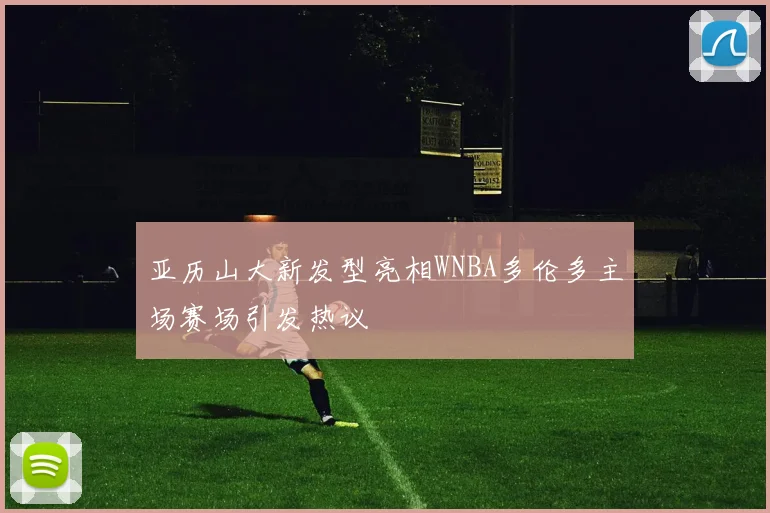 亚历山大新发型亮相WNBA多伦多主场赛场引发热议
