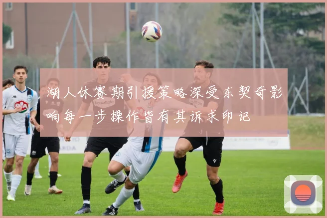湖人休赛期引援策略深受东契奇影响每一步操作皆有其诉求印记