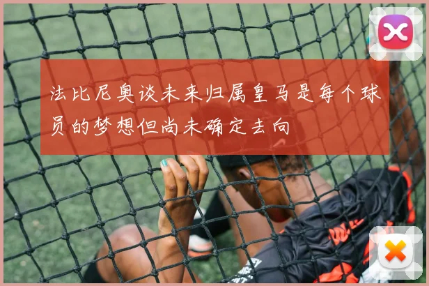 法比尼奥谈未来归属皇马是每个球员的梦想但尚未确定去向