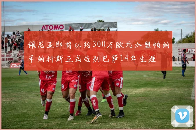 佩尼亚即将以约300万欧元加盟帕纳辛纳科斯正式告别巴萨14年生涯