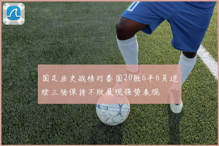 国足历史战绩对泰国20胜6平6负连续三场保持不败展现强势表现