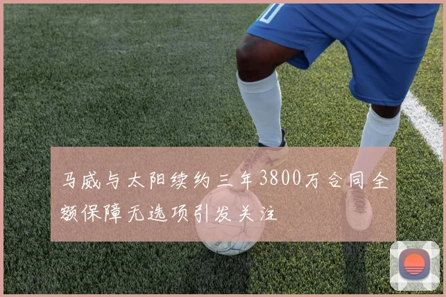 马威与太阳续约三年3800万合同全额保障无选项引发关注
