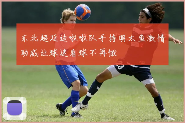 东北超延边啦啦队手持明太鱼激情助威让球迷看球不再饿
