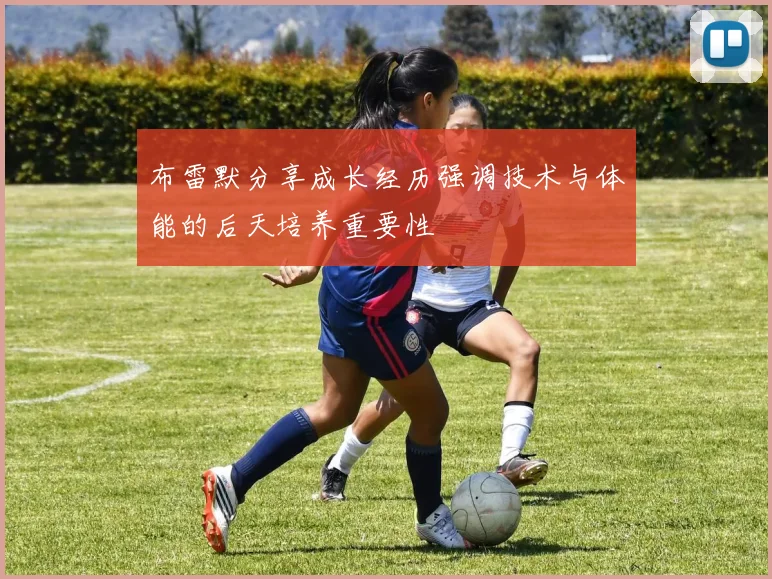 布雷默分享成长经历强调技术与体能的后天培养重要性