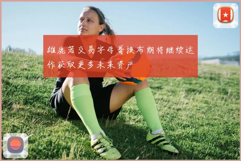 雄鹿若交易字母哥换布朗将继续运作获取更多未来资产