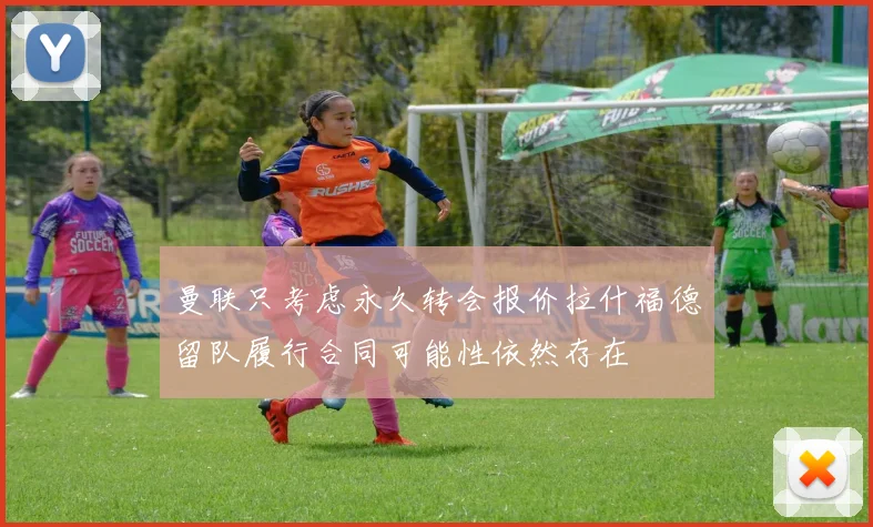 曼联只考虑永久转会报价拉什福德留队履行合同可能性依然存在