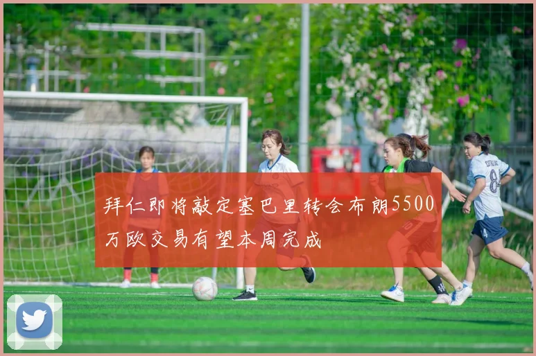 拜仁即将敲定塞巴里转会布朗5500万欧交易有望本周完成