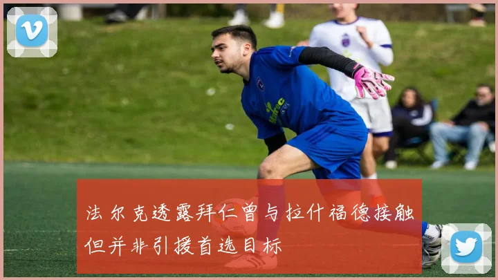 法尔克透露拜仁曾与拉什福德接触但并非引援首选目标