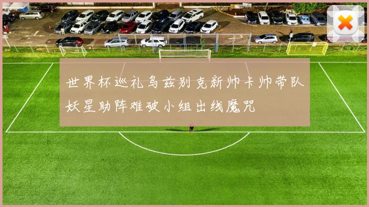 世界杯巡礼乌兹别克新帅卡帅带队妖星助阵难破小组出线魔咒