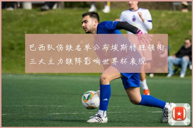 巴西队伤缺名单公布埃斯特旺领衔三大主力缺阵影响世界杯表现